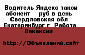 Водитель Яндекс такси.абонент.40 руб в день - Свердловская обл., Екатеринбург г. Работа » Вакансии   